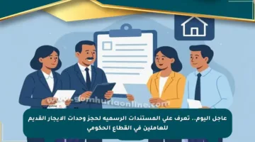 عاجل اليوم.. تعرف على المستندات الرسمية لحجز وحدات الإيجار القديم للعاملين في القطاع الحكومي